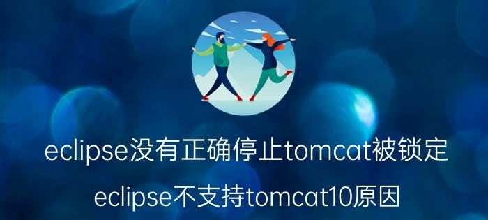 eclipse没有正确停止tomcat被锁定 eclipse不支持tomcat10原因？